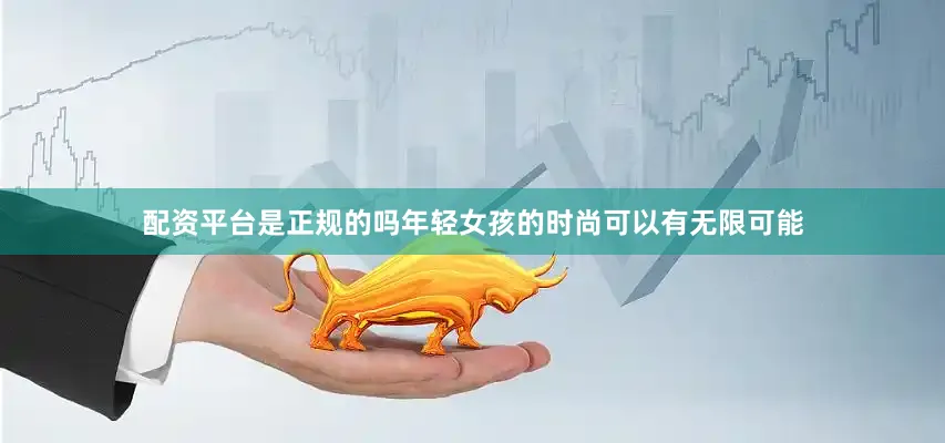 配资平台是正规的吗年轻女孩的时尚可以有无限可能