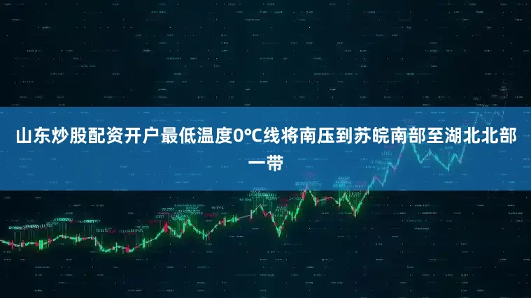 山东炒股配资开户最低温度0℃线将南压到苏皖南部至湖北北部一带